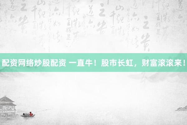配资网络炒股配资 一直牛！股市长虹，财富滚滚来！