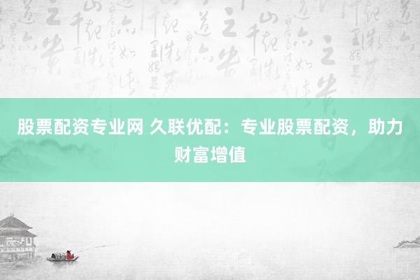 股票配资专业网 久联优配：专业股票配资，助力财富增值