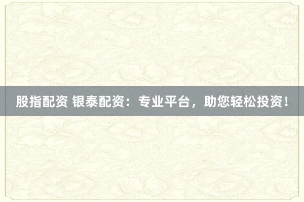 股指配资 银泰配资：专业平台，助您轻松投资！