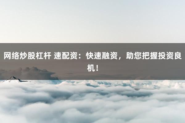 网络炒股杠杆 速配资：快速融资，助您把握投资良机！