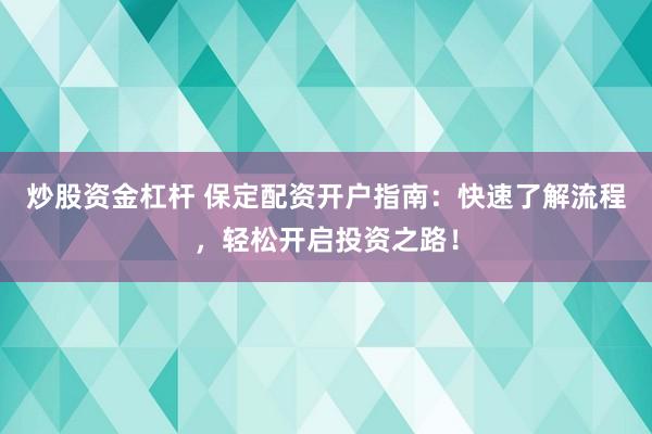 炒股资金杠杆 保定配资开户指南：快速了解流程，轻松开启投资之路！