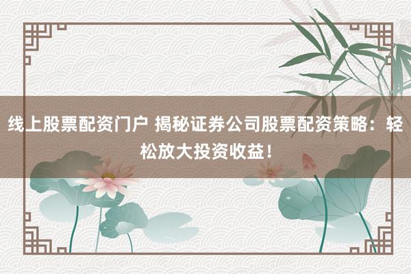 线上股票配资门户 揭秘证券公司股票配资策略：轻松放大投资收益！