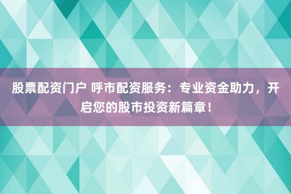 股票配资门户 呼市配资服务：专业资金助力，开启您的股市投资新篇章！