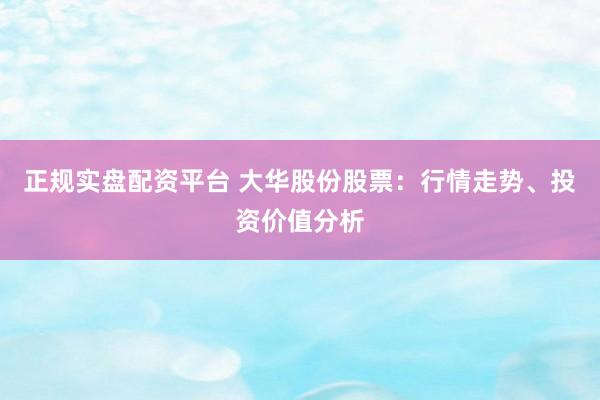 正规实盘配资平台 大华股份股票：行情走势、投资价值分析