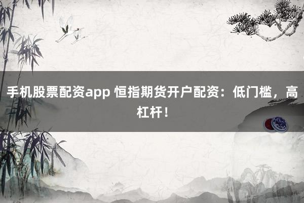 手机股票配资app 恒指期货开户配资：低门槛，高杠杆！