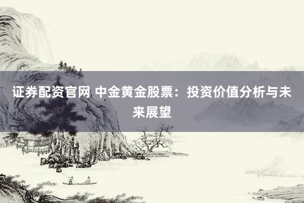 证券配资官网 中金黄金股票：投资价值分析与未来展望