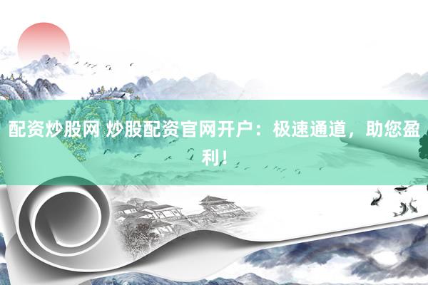 配资炒股网 炒股配资官网开户：极速通道，助您盈利！