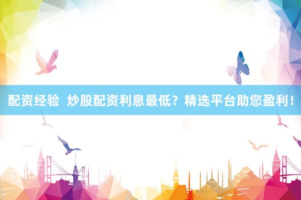 配资经验  炒股配资利息最低？精选平台助您盈利！