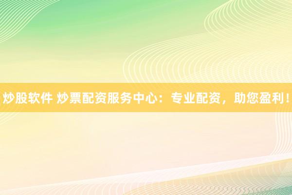 炒股软件 炒票配资服务中心：专业配资，助您盈利！