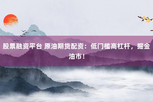 股票融资平台 原油期货配资：低门槛高杠杆，掘金油市！