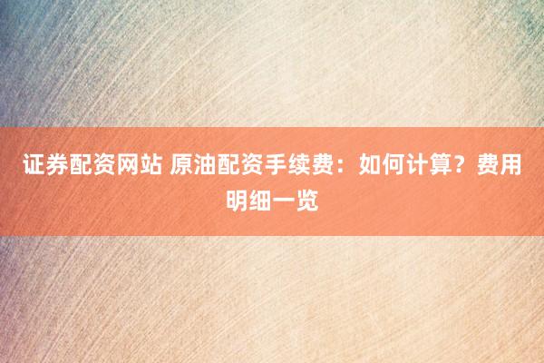 证券配资网站 原油配资手续费：如何计算？费用明细一览