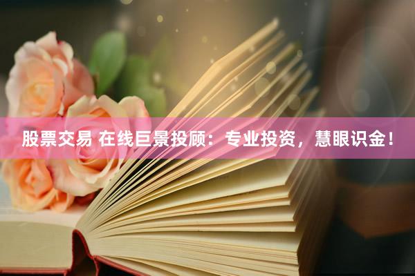 股票交易 在线巨景投顾：专业投资，慧眼识金！
