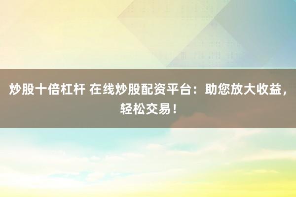 炒股十倍杠杆 在线炒股配资平台：助您放大收益，轻松交易！