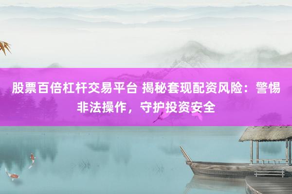 股票百倍杠杆交易平台 揭秘套现配资风险：警惕非法操作，守护投资安全