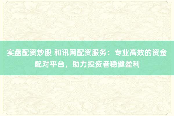 实盘配资炒股 和讯网配资服务：专业高效的资金配对平台，助力投资者稳健盈利