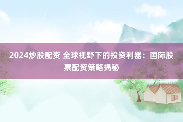 2024炒股配资 全球视野下的投资利器：国际股票配资策略揭秘