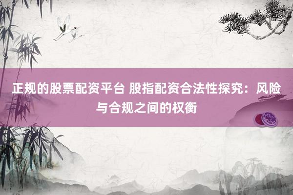 正规的股票配资平台 股指配资合法性探究：风险与合规之间的权衡