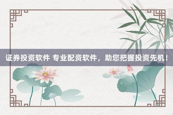 证券投资软件 专业配资软件，助您把握投资先机！