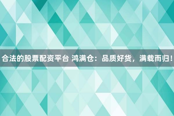 合法的股票配资平台 鸿满仓：品质好货，满载而归！
