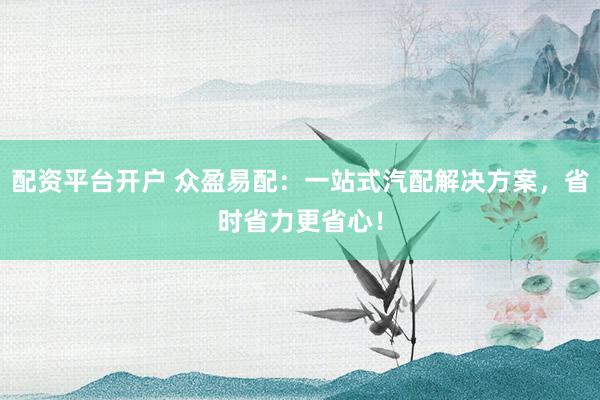 配资平台开户 众盈易配：一站式汽配解决方案，省时省力更省心！