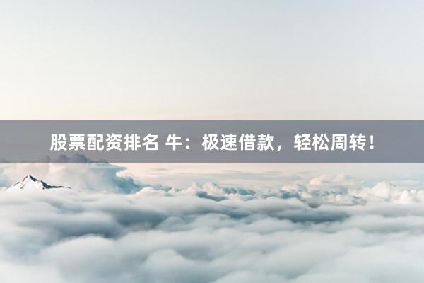 股票配资排名 牛：极速借款，轻松周转！