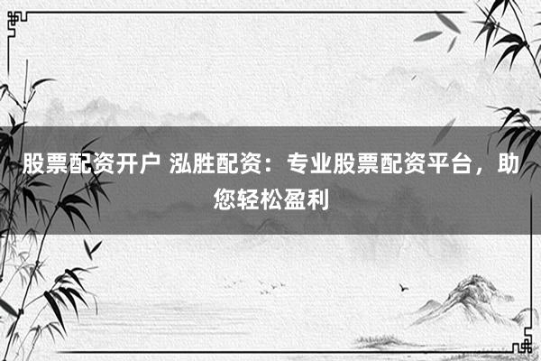 股票配资开户 泓胜配资：专业股票配资平台，助您轻松盈利