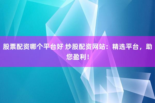 股票配资哪个平台好 炒股配资网站：精选平台，助您盈利！