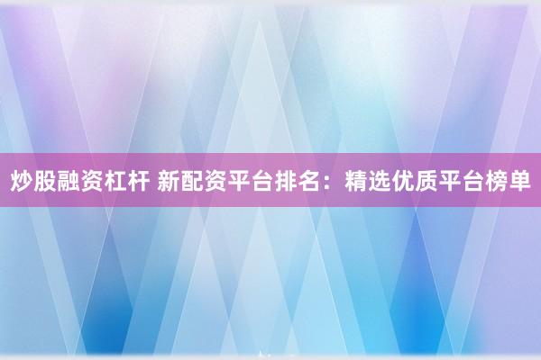 炒股融资杠杆 新配资平台排名：精选优质平台榜单