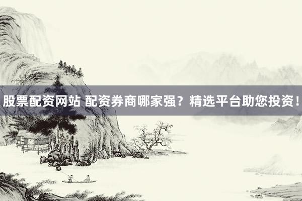 股票配资网站 配资券商哪家强？精选平台助您投资！