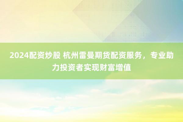 2024配资炒股 杭州雷曼期货配资服务，专业助力投资者实现财富增值