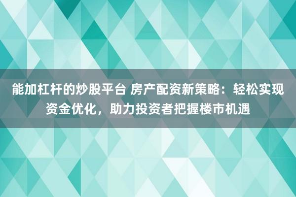 能加杠杆的炒股平台 房产配资新策略：轻松实现资金优化，助力投资者把握楼市机遇