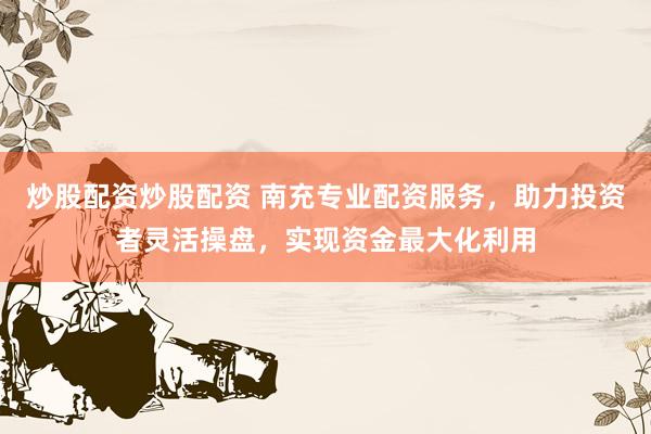 炒股配资炒股配资 南充专业配资服务，助力投资者灵活操盘，实现资金最大化利用