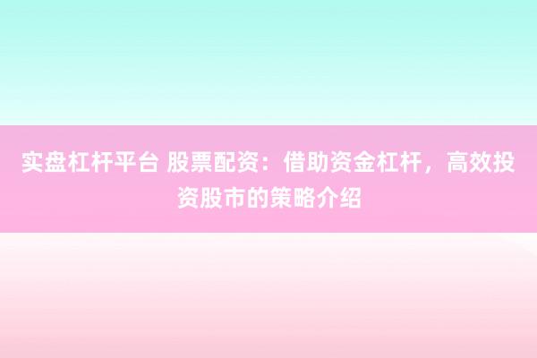 实盘杠杆平台 股票配资：借助资金杠杆，高效投资股市的策略介绍