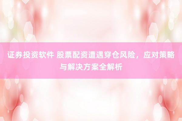 证券投资软件 股票配资遭遇穿仓风险，应对策略与解决方案全解析