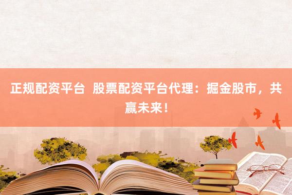 正规配资平台  股票配资平台代理：掘金股市，共赢未来！