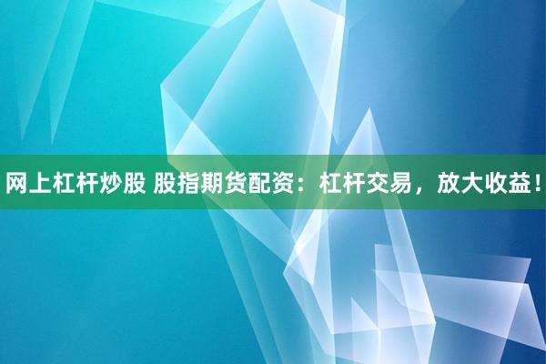 网上杠杆炒股 股指期货配资：杠杆交易，放大收益！