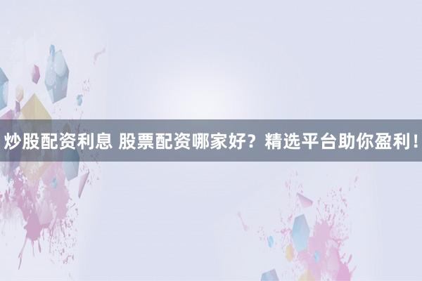 炒股配资利息 股票配资哪家好？精选平台助你盈利！
