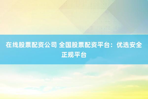 在线股票配资公司 全国股票配资平台：优选安全正规平台