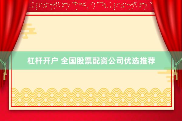 杠杆开户 全国股票配资公司优选推荐