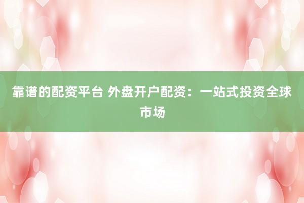 靠谱的配资平台 外盘开户配资：一站式投资全球市场