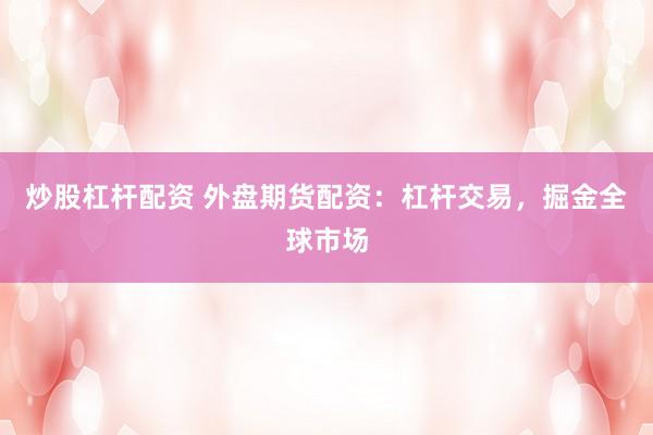炒股杠杆配资 外盘期货配资：杠杆交易，掘金全球市场