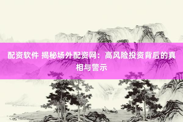 配资软件 揭秘场外配资网：高风险投资背后的真相与警示