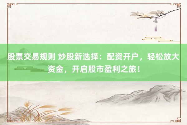 股票交易规则 炒股新选择：配资开户，轻松放大资金，开启股市盈利之旅！