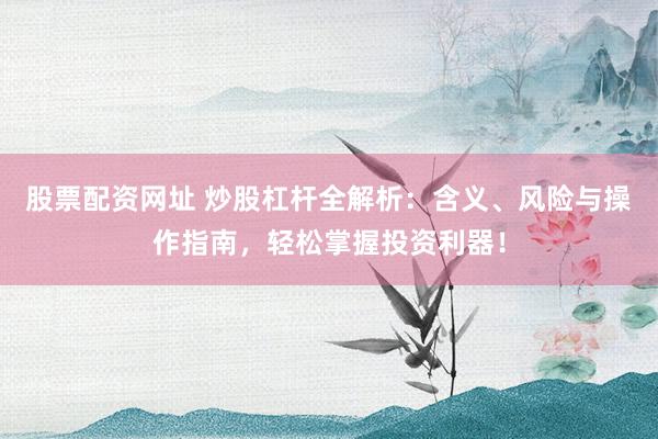 股票配资网址 炒股杠杆全解析：含义、风险与操作指南，轻松掌握投资利器！