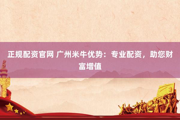 正规配资官网 广州米牛优势：专业配资，助您财富增值
