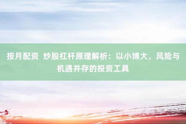 按月配资  炒股杠杆原理解析：以小博大，风险与机遇并存的投资工具