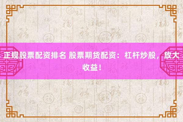 正规股票配资排名 股票期货配资：杠杆炒股，放大收益！