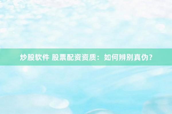 炒股软件 股票配资资质：如何辨别真伪？