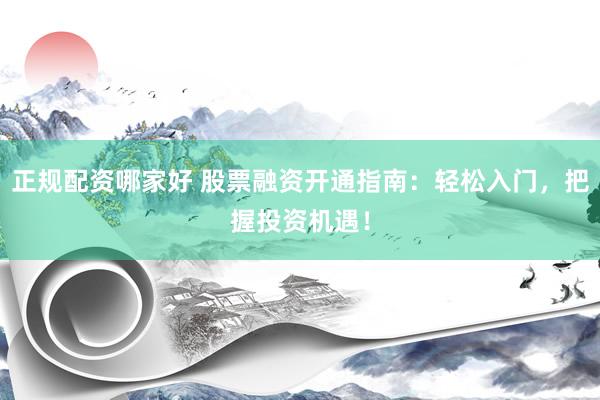 正规配资哪家好 股票融资开通指南：轻松入门，把握投资机遇！