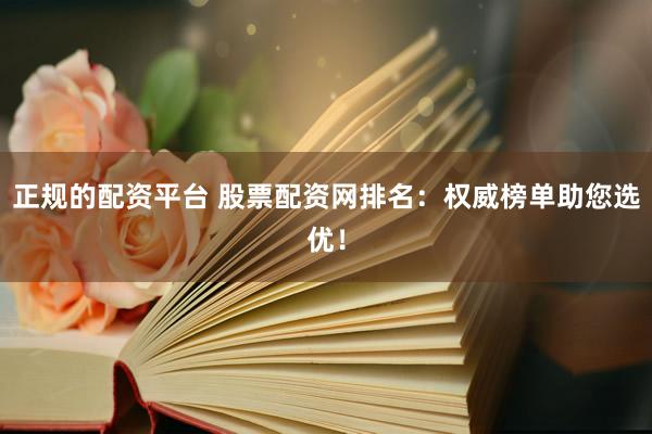 正规的配资平台 股票配资网排名：权威榜单助您选优！